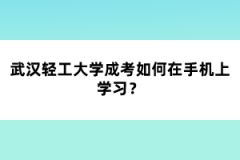 武漢輕工大學成考如何在手機上學習？