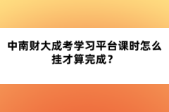 中南財(cái)大成考學(xué)習(xí)平臺(tái)課時(shí)怎么掛才算完成？