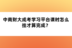 中南財大成考學習平臺課時怎么掛才算完成？
