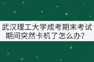 武漢理工大學(xué)成考期末考試期間突然卡機(jī)了怎么辦？
