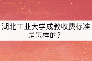湖北工業(yè)大學(xué)成教收費(fèi)標(biāo)準(zhǔn)是怎樣的？