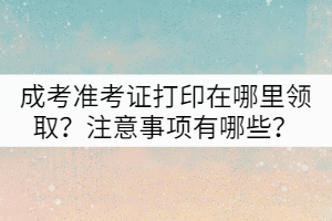 成考準(zhǔn)考證打印在哪里領(lǐng)?。孔⒁馐马?xiàng)有哪些？