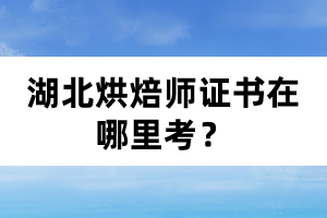湖北烘焙師證書在哪里考？