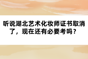 聽(tīng)說(shuō)湖北藝術(shù)化妝師證書(shū)取消了，現(xiàn)在還有必要考嗎？