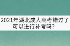 2021年湖北成人高考錯(cuò)過了可以進(jìn)行補(bǔ)考嗎？