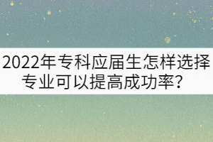 2022年?？茟?yīng)屆生怎樣選擇專業(yè)可以提高專升本成功率？