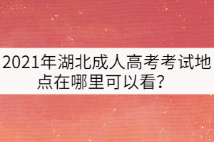 2021年湖北成人高考考試地點在哪里可以看？