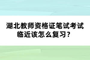 湖北教師資格證筆試考試臨近該怎么復(fù)習(xí)？