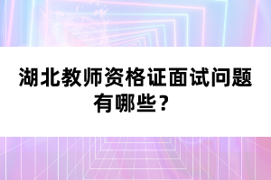 湖北教師資格證面試問(wèn)題有哪些？