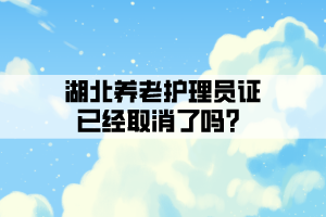 湖北養(yǎng)老護(hù)理員證已經(jīng)取消了嗎？