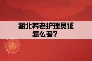 湖北養(yǎng)老護理員證怎么考？