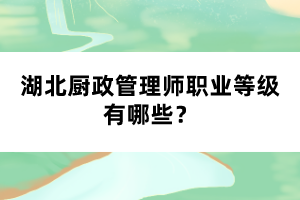 湖北廚政管理師職業(yè)等級(jí)有哪些？