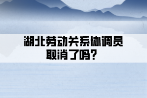 湖北勞動關(guān)系協(xié)調(diào)員取消了嗎？