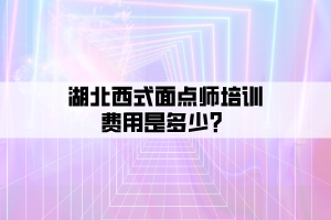 湖北西式面點(diǎn)師培訓(xùn)費(fèi)用是多少？
