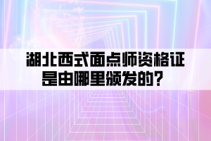 湖北西式面點師資格證是由哪里頒發(fā)的？