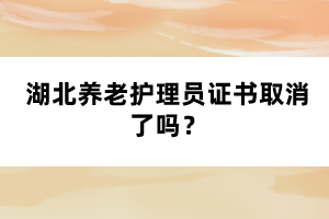 湖北養(yǎng)老護理員證書取消了嗎?