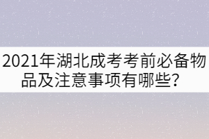 2021年湖北成考考前必備物品及注意事項有哪些？