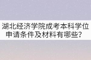 湖北經(jīng)濟學(xué)院成考本科學(xué)位申請條件及材料有哪些？