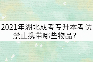 2021年湖北成考專升本考試禁止攜帶哪些物品？