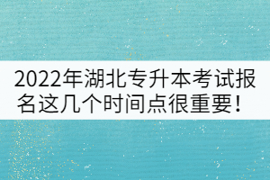 2022年湖北普通專(zhuān)升本考試報(bào)名這幾個(gè)時(shí)間點(diǎn)很重要！