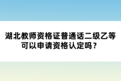 湖北教師資格證普通話(huà)二級(jí)乙等可以申請(qǐng)資格認(rèn)定嗎？