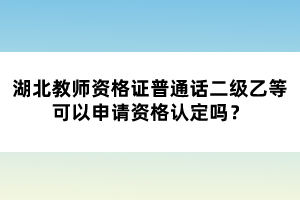 湖北教師資格證普通話二級乙等可以申請資格認定嗎？