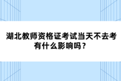 湖北教師資格證考試當(dāng)天不去考有什么影響嗎？