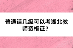 普通話(huà)幾級(jí)可以考湖北教師資格證？