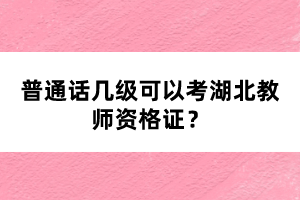 普通話幾級可以考湖北教師資格證？