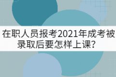 在職人員報考2021年成考被錄取后要怎樣上課？