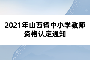 2021年山西省中小學教師資格認定通知
