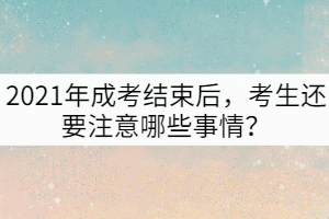 2021年成考結(jié)束后，考生還要注意哪些事情？