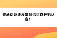 普通話證還沒拿到也可以開始認(rèn)定！