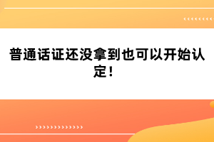 普通話證還沒拿到也可以開始認(rèn)定！