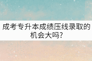 成考專升本成績壓線錄取的機會大嗎?