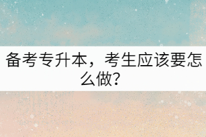 備考專升本，考生應(yīng)該要怎么做？