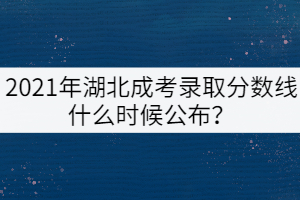 2021年湖北成考錄取分?jǐn)?shù)線什么時候公布？