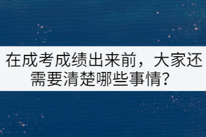 在成考成績出來前，大家還需要清楚哪些事情？