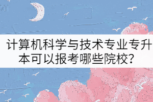 2022年計(jì)算機(jī)科學(xué)與技術(shù)專業(yè)專升本可以報(bào)考哪些院校？
