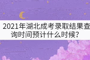 2021年湖北成考錄取結(jié)果查詢時(shí)間預(yù)計(jì)什么時(shí)候？