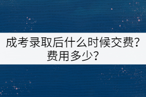成考錄取后什么時(shí)候交費(fèi)？費(fèi)用多少？