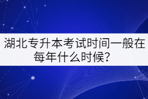 湖北專(zhuān)升本考試時(shí)間一般在每年的什么時(shí)候？