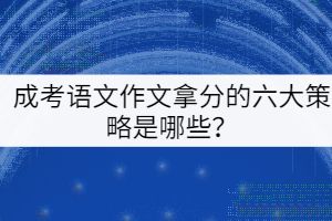 成考語(yǔ)文作文拿分的六大策略是哪些？