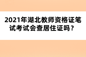2021年湖北教師資格證筆試考試會(huì)查居住證嗎？