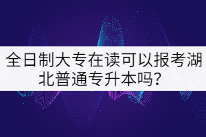 全日制大專在讀可以報考湖北普通專升本嗎？