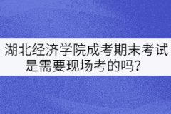 湖北經(jīng)濟(jì)學(xué)院成考期末考試是需要現(xiàn)場(chǎng)考的嗎？