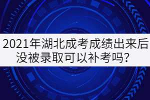 2021年湖北成考成績出來后沒被錄取可以補考嗎？