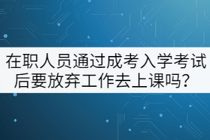 在職人員通過成考入學(xué)考試后要放棄工作去上課嗎？