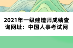 2021年一級建造師成績查詢網址：中國人事考試網