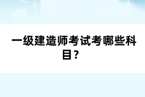  一級(jí)建造師考試考哪些科目？